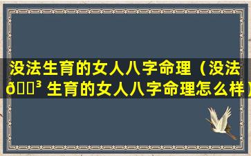 没法生育的女人八字命理（没法 🐳 生育的女人八字命理怎么样）